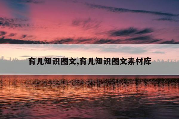 育儿知识图文,育儿知识图文素材库