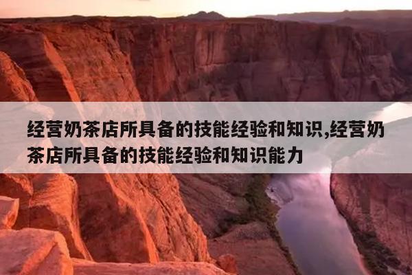 经营奶茶店所具备的技能经验和知识,经营奶茶店所具备的技能经验和知识能力