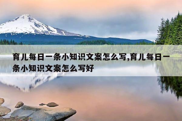 育儿每日一条小知识文案怎么写,育儿每日一条小知识文案怎么写好