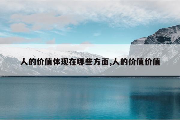 人的价值体现在哪些方面,人的价值价值