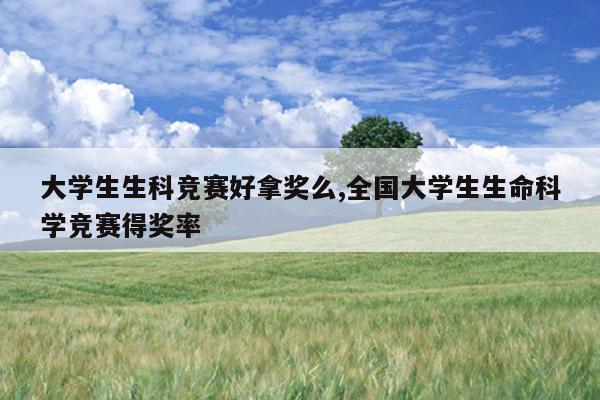 大学生生科竞赛好拿奖么,全国大学生生命科学竞赛得奖率