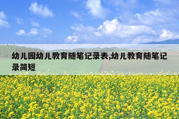 幼儿园幼儿教育随笔记录表,幼儿教育随笔记录简短