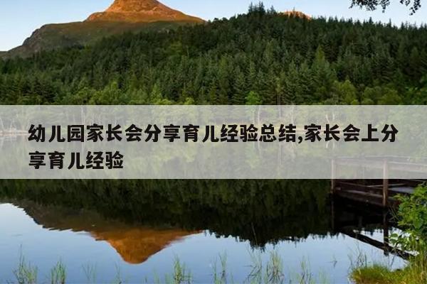 幼儿园家长会分享育儿经验总结,家长会上分享育儿经验