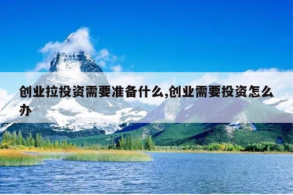 创业拉投资需要准备什么,创业需要投资怎么办