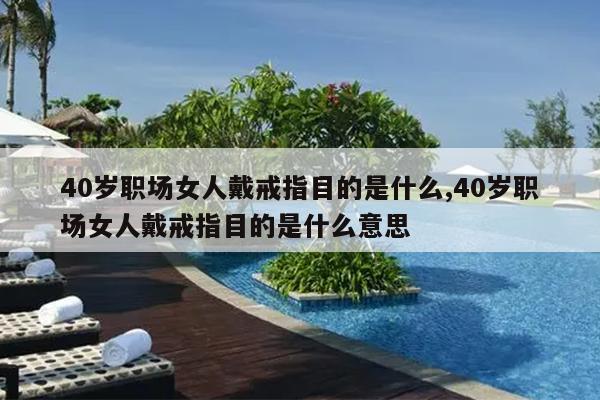 40岁职场女人戴戒指目的是什么,40岁职场女人戴戒指目的是什么意思