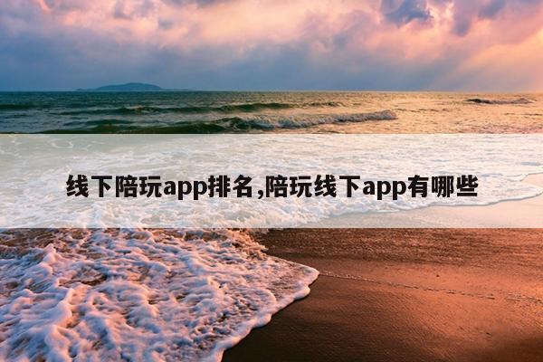 线下陪玩app排名,陪玩线下app有哪些