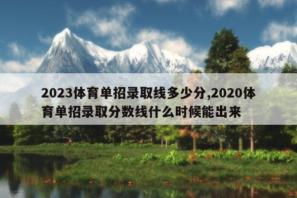 2023体育单招录取线多少分,2020体育单招录取分数线什么时候能出来