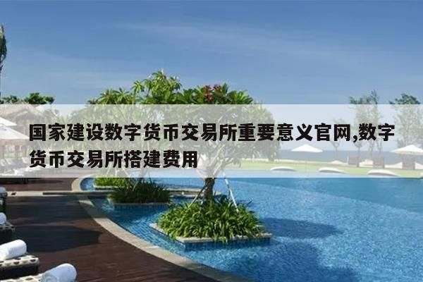 国家建设数字货币交易所重要意义官网,数字货币交易所搭建费用