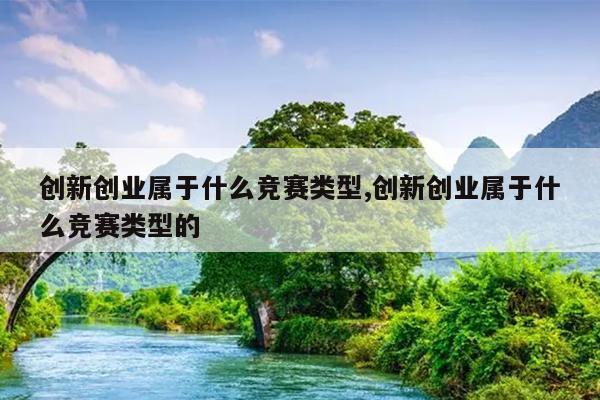 创新创业属于什么竞赛类型,创新创业属于什么竞赛类型的