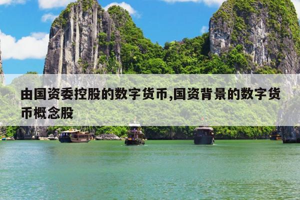 由国资委控股的数字货币,国资背景的数字货币概念股