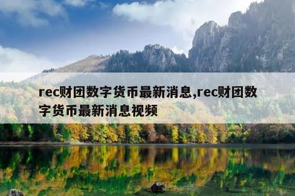 rec财团数字货币最新消息,rec财团数字货币最新消息视频