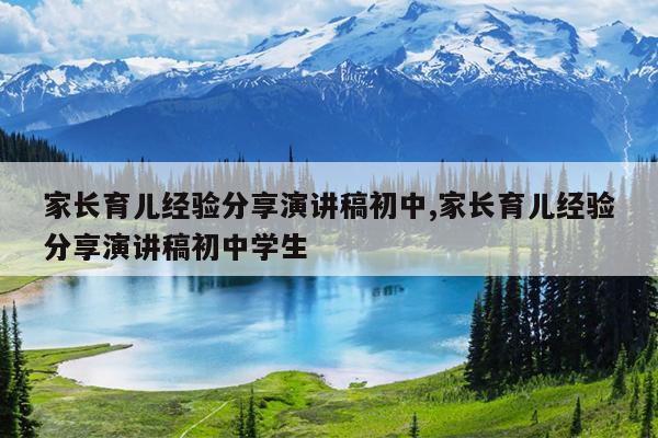 家长育儿经验分享演讲稿初中,家长育儿经验分享演讲稿初中学生