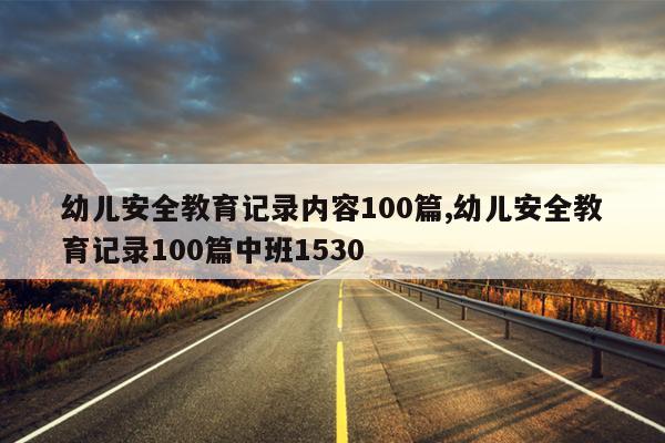 幼儿安全教育记录内容100篇,幼儿安全教育记录100篇中班1530