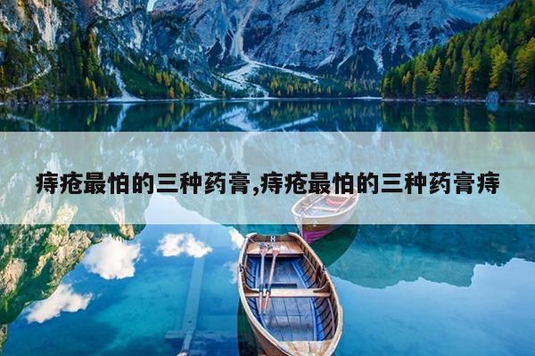 痔疮最怕的三种药膏,痔疮最怕的三种药膏痔