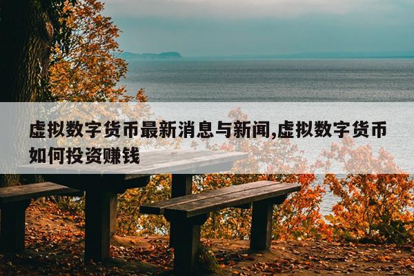 虚拟数字货币最新消息与新闻,虚拟数字货币如何投资赚钱
