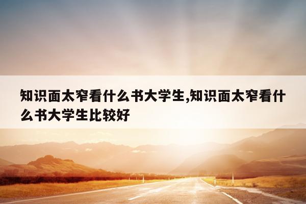 知识面太窄看什么书大学生,知识面太窄看什么书大学生比较好