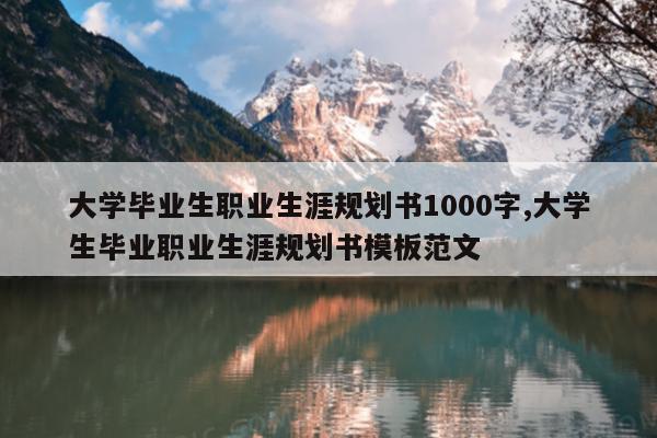 大学毕业生职业生涯规划书1000字,大学生毕业职业生涯规划书模板范文
