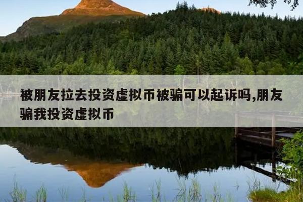 被朋友拉去投资虚拟币被骗可以起诉吗,朋友骗我投资虚拟币