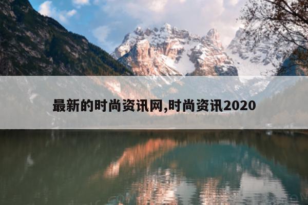 最新的时尚资讯网,时尚资讯2020