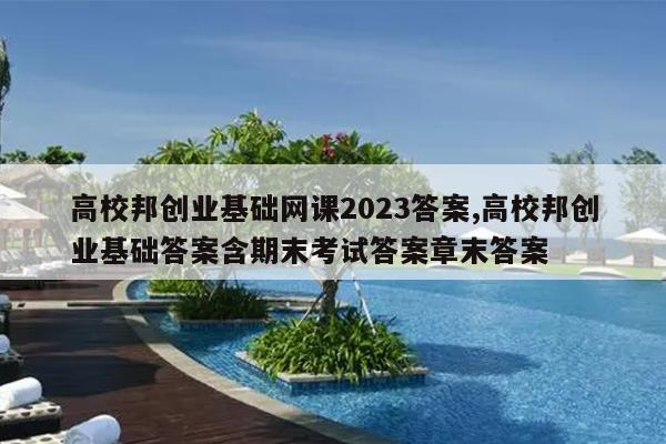 高校邦创业基础网课2023答案,高校邦创业基础答案含期末考试答案章末答案