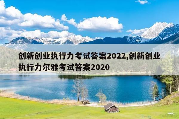 创新创业执行力考试答案2022,创新创业执行力尔雅考试答案2020