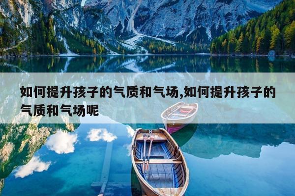 如何提升孩子的气质和气场,如何提升孩子的气质和气场呢