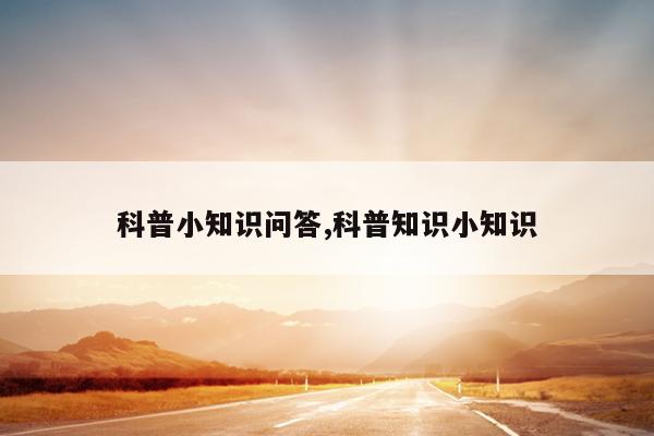 科普小知识问答,科普知识小知识