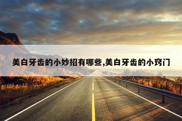 美白牙齿的小妙招有哪些,美白牙齿的小窍门