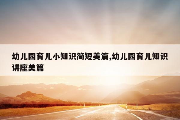 幼儿园育儿小知识简短美篇,幼儿园育儿知识讲座美篇