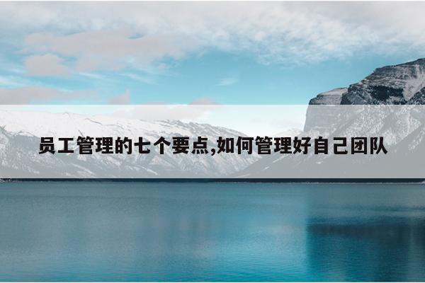 员工管理的七个要点,如何管理好自己团队