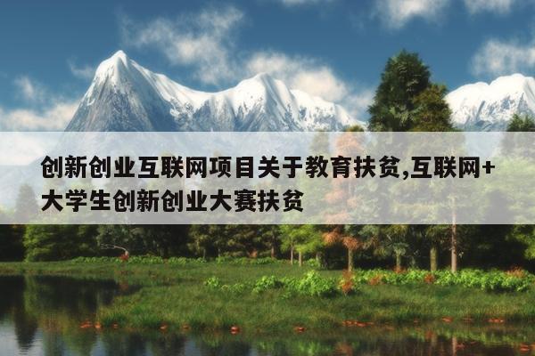 创新创业互联网项目关于教育扶贫,互联网+大学生创新创业大赛扶贫