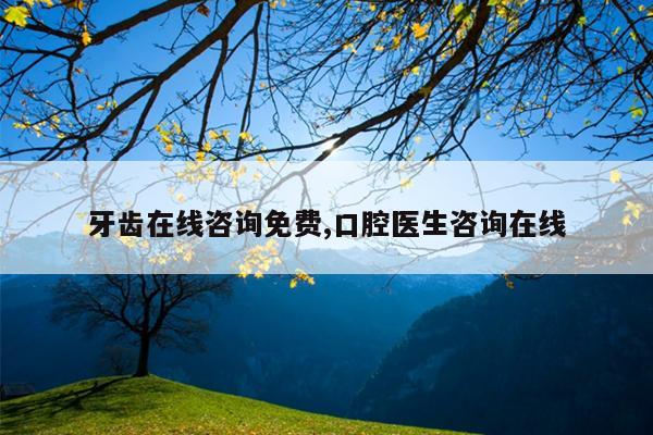 牙齿在线咨询免费,口腔医生咨询在线