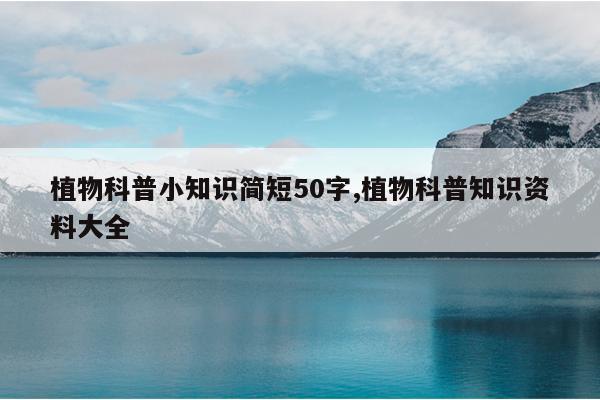 植物科普小知识简短50字,植物科普知识资料大全
