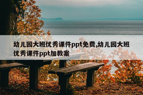 幼儿园大班优秀课件ppt免费,幼儿园大班优秀课件ppt加教案