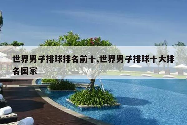 世界男子排球排名前十,世界男子排球十大排名国家