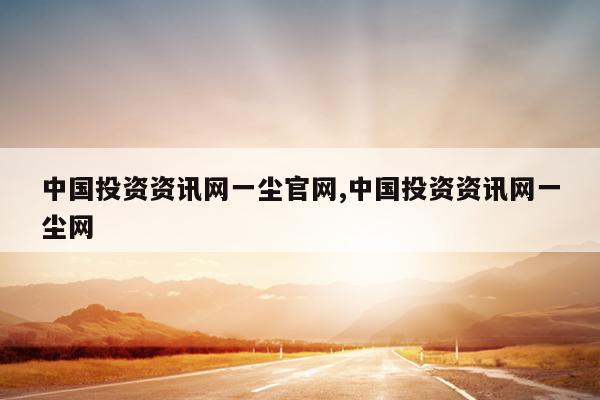 中国投资资讯网一尘官网,中国投资资讯网一尘网