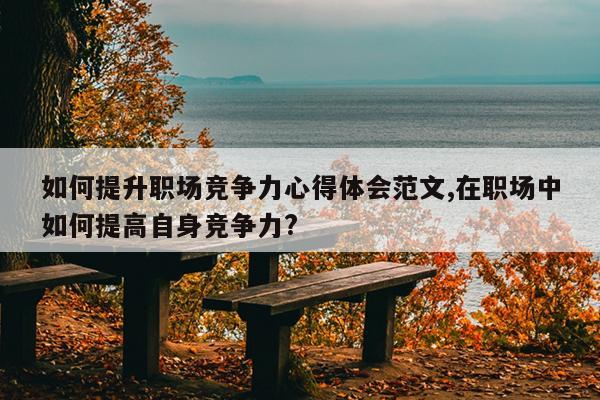 如何提升职场竞争力心得体会范文,在职场中如何提高自身竞争力?