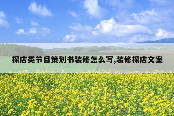 探店类节目策划书装修怎么写,装修探店文案