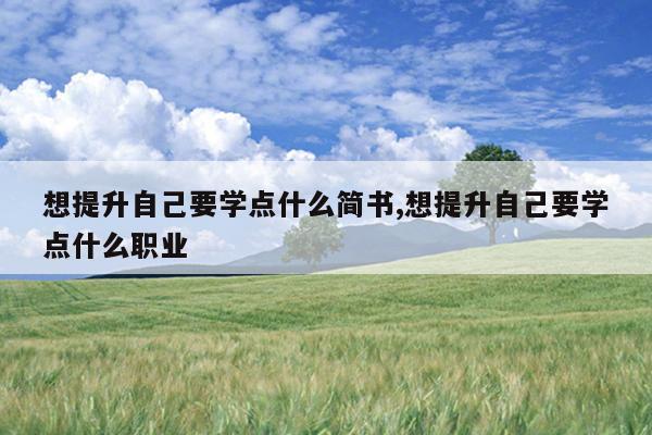 想提升自己要学点什么简书,想提升自己要学点什么职业