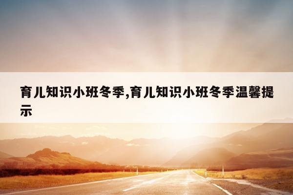 育儿知识小班冬季,育儿知识小班冬季温馨提示