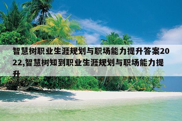 智慧树职业生涯规划与职场能力提升答案2022,智慧树知到职业生涯规划与职场能力提升