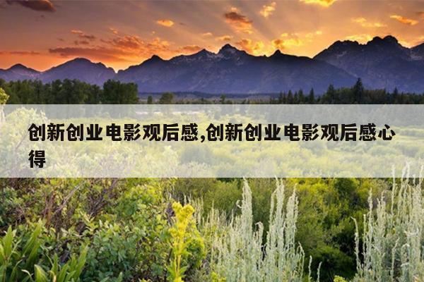 创新创业电影观后感,创新创业电影观后感心得