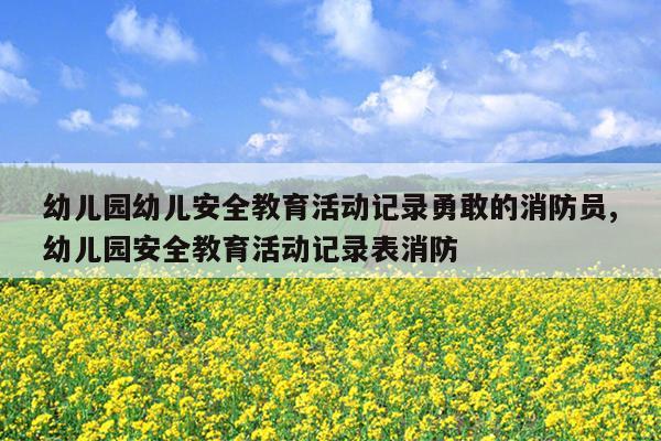 幼儿园幼儿安全教育活动记录勇敢的消防员,幼儿园安全教育活动记录表消防