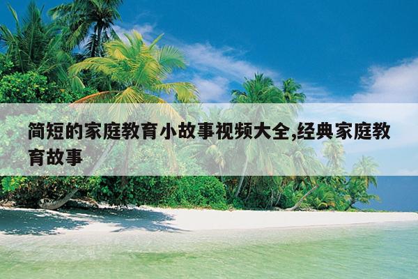 简短的家庭教育小故事视频大全,经典家庭教育故事