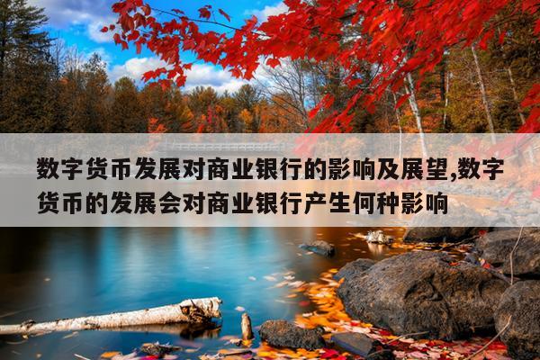 数字货币发展对商业银行的影响及展望,数字货币的发展会对商业银行产生何种影响