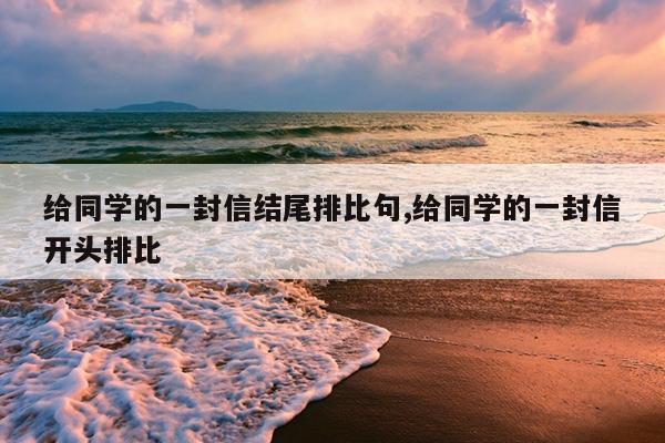 给同学的一封信结尾排比句,给同学的一封信开头排比