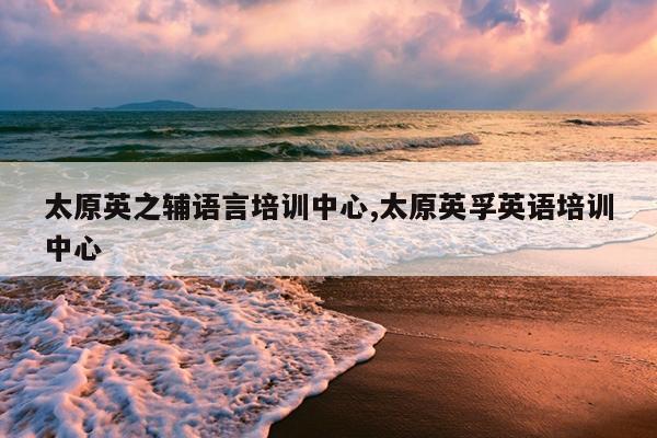 太原英之辅语言培训中心,太原英孚英语培训中心