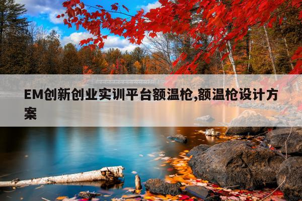 EM创新创业实训平台额温枪,额温枪设计方案