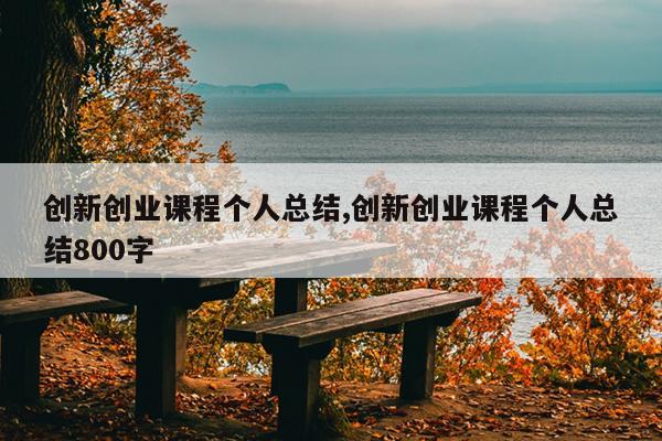 创新创业课程个人总结,创新创业课程个人总结800字