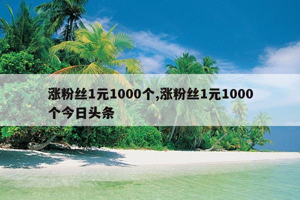涨粉丝1元1000个,涨粉丝1元1000个今日头条